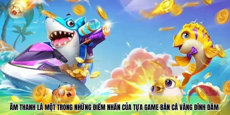 Âm thanh là một trong những điểm nhấn của tựa game bắn cá vàng đình đám 